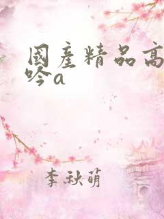 国产精品高潮呻吟a