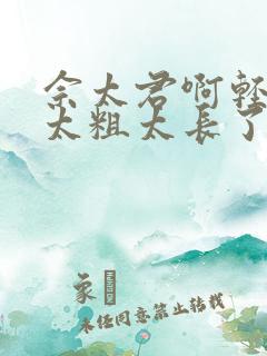 佘太君啊轻点灬太粗太长了小说