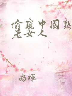 偷窥中国熟女,老女人