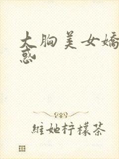 大胸美女娇喘诱惑