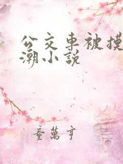 公交车被摸到高潮小说