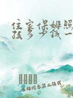 住家保姆照顾小孩多少钱一个月