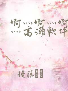 啊灬啊灬啊灬快灬高潮软件