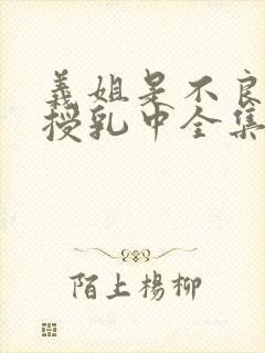 义姐是不良妈妈授乳中全集免费观看