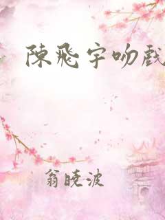 陈飞宇吻戏现场