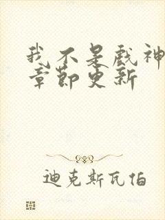 我不是戏神最新章节更新