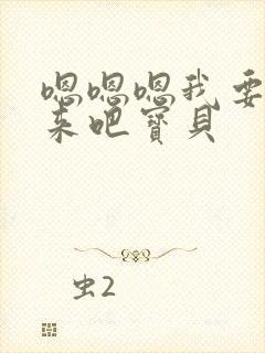 嗯嗯嗯我要快点来吧宝贝