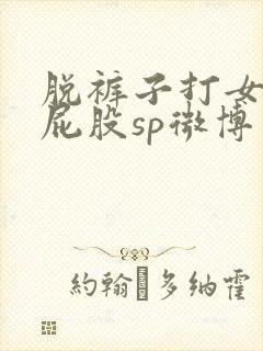 脱裤子打女孩子屁股sp微博