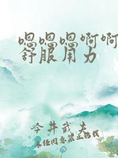 嗯嗯嗯啊啊啊啊舒服用力