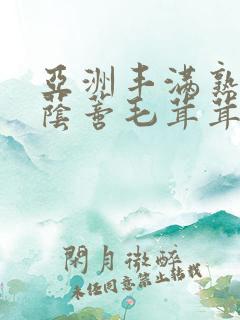 亚洲丰满熟妇大荫蒂毛茸茸