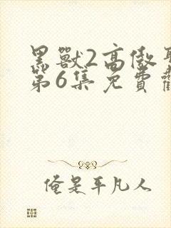 黑兽2高傲圣女第6集免费观看动漫 黑兽2高傲圣女第6集免费观看动漫