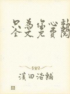 只为你心动小说全文免费阅读无弹窗