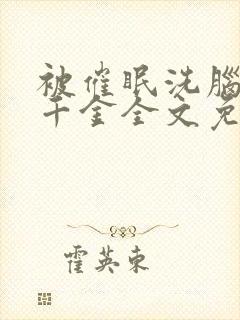 被催眠洗脑堕落千金全文免费阅读