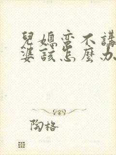 儿媳蛮不讲理婆婆该怎么办 儿媳蛮不讲理婆婆该怎么办