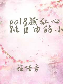 po18脸红心跳自由的小说阅读网po18脸红心跳