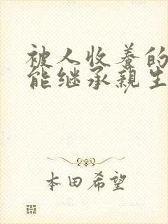 被人收养的子女能继承亲生父母遗产吗