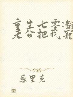 重生七零:糙汉老公把我宠上天 重生七零:糙汉老公把我宠上天
