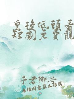 皇后低头看看朕短剧免费观看全集