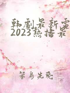 韩剧最新电视剧2023热播最火剧
