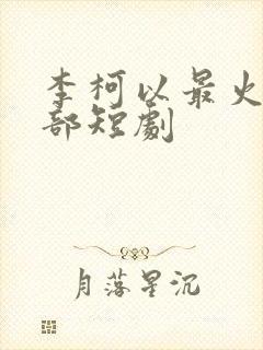 李柯以最火的三部短剧