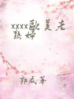 xxxx欧美老熟妇