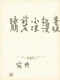 睡前小故事哄女朋友浪漫暖心长篇