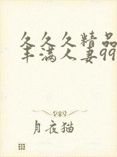 久久久精品熟妇丰满人妻99