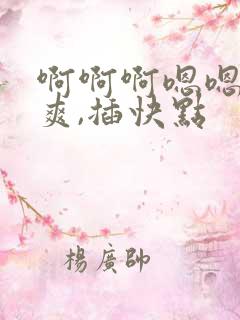 啊啊啊嗯嗯嗯好爽,插快点