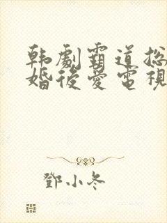 韩剧霸道总裁先婚后爱电视剧大全
