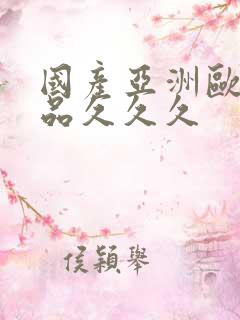 国产亚洲欧美精品久久久 国产亚洲欧美精品久久久