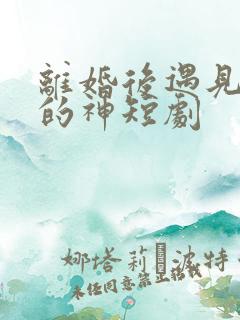 离婚后遇见心软的神短剧