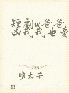 短剧w爸爸,你凶我我也爱你》