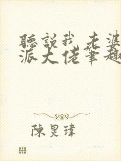 听说我老婆是反派大佬笔趣阁 听说我老婆是反派大佬笔趣阁