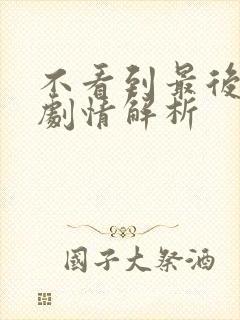 不看到最后全集剧情解析