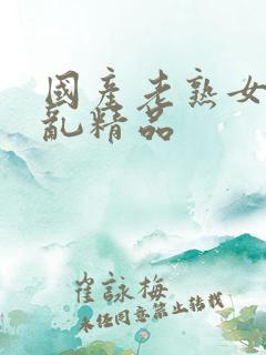 国产老熟女真实乱精品