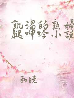 饥渴的熟妇张开腿呻吟小说