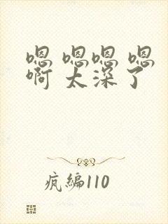 嗯 嗯嗯 嗯 啊 太深了