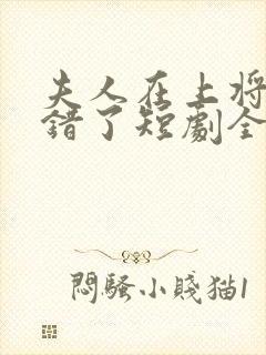 夫人在上将军知错了短剧全集免费版