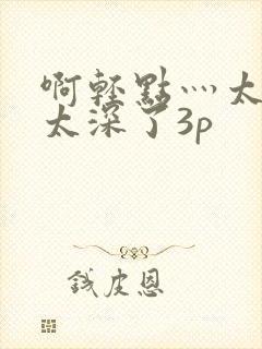 啊轻点灬太粗嗯太深了3p