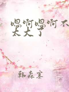 嗯啊嗯啊不要了太大了