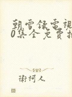 朝雪录电视剧40集全免费播放