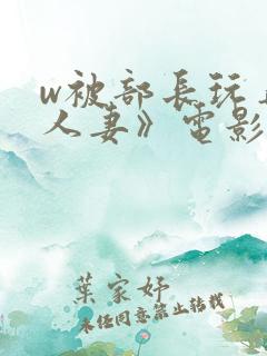 w被部长玩弄的人妻》电影