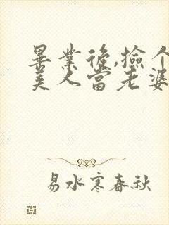毕业后,捡个睡美人当老婆短剧完整版5