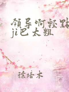 领导啊轻点灬大ji巴太粗