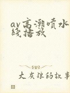 av高潮喷水在线播放