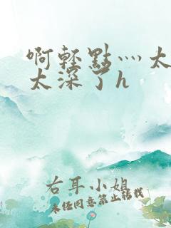 啊轻点灬太粗嗯太深了h
