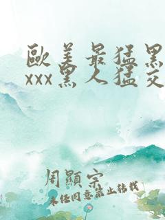 欧美最猛黑人xxxx黑人猛交