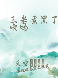 玉米煮黑了还能吃吗