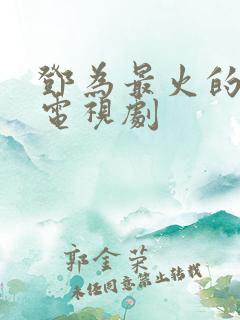 邓为最火的十部电视剧 邓为最火的十部电视剧