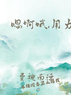 嗯啊哦,用力